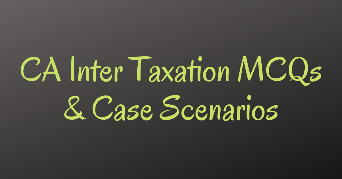 Read more about the article CA Inter Taxation MCQs & Case Scenarios